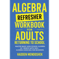 Algebra Refresher Workbook for Adults Returning to School: Master Basic High School Algebra in 1 Month with 300+ Algebra Exercises for Beginners