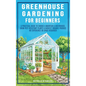 Greenhouse Gardening For Beginners: A Practical Guide To Choose & Maintain A Greenhouse, Grow Pest-Resistant Plants & Harvest Organic Produce No Exper