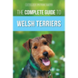 The Complete Guide to Welsh Terriers: Choosing, Preparing for, Training, Grooming, Socializing, Exercising, Feeding, and Loving Your New Welsh Terrier