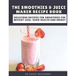 The Smoothies & Juice Maker Recipe Book: Delicious recipes for smoothies for weight loss, good health and energy