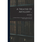 A Treatise Of Artillery ...: To Which Is Prefixed, An Introduction, With A Theory Of Powder Applied To Fire-arms