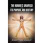 The Human's Universe and Its Purpose and Destiny