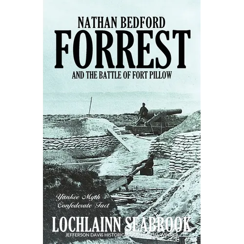 Nathan Bedford Forrest and the Battle of Fort Pillow: Yankee Myth, Confederate Fact