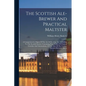 The Scottish Ale-brewer And Practical Maltster: A Comprehensive Digest Of The Art Of Brewing Ales According To The Scottish System: Containing Four Ta