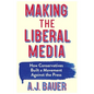 Making the Liberal Media: How Conservatives Built a Movement Against the Press