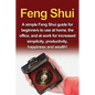 Feng Shui: A simple Feng Shui guide for beginners to use at home, the office, and at work for increased simplicity, productivity, happiness and wealth
