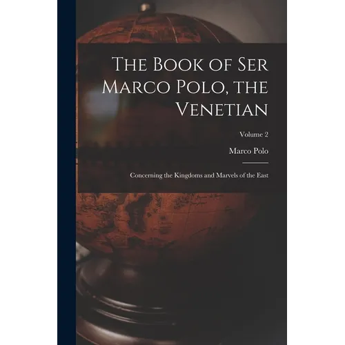 The Book of Ser Marco Polo, the Venetian: Concerning the Kingdoms and Marvels of the East; Volume 2