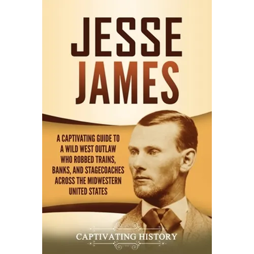 Jesse James: A Captivating Guide to a Wild West Outlaw Who Robbed Trains, Banks, and Stagecoaches across the Midwestern United Stat