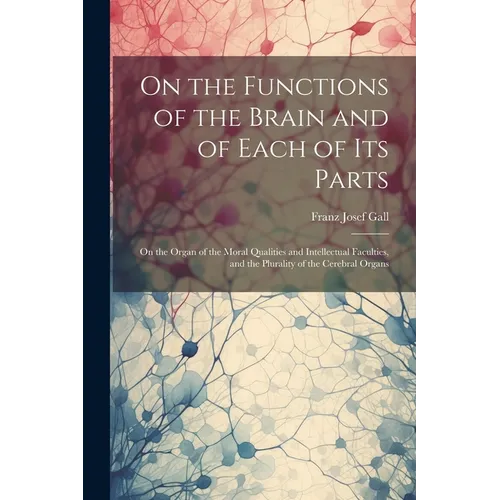On the Functions of the Brain and of Each of Its Parts: On the Organ of the Moral Qualities and Intellectual Faculties, and the Plurality of the Cereb