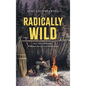 Radically Wild: True Tales of Adventure, Wilderness Survival, and Hard Lessons