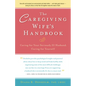 The Caregiving Wife's Handbook: Caring for Your Seriously Ill Husband, Caring for Yourself