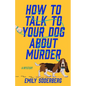 How to Talk to Your Dog about Murder: A Mystery