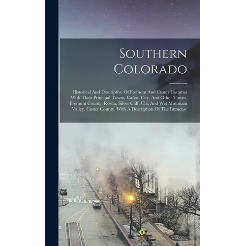 Southern Colorado: Historical And Descriptive Of Fremont And Custer Counties With Their Principal Towns. Cañon City, And Other Towns, Fre