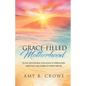 Grace-Filled Motherhood: 90-Day Devotional for Moms to Strengthen Their Faith and Embrace Their Purpose
