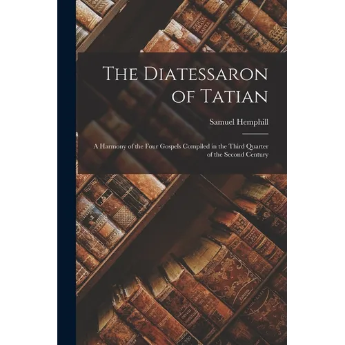 The Diatessaron of Tatian: A Harmony of the Four Gospels Compiled in the Third Quarter of the Second Century