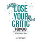 Lose Your Critic for Good: A Step-by-Step Process for Reclaiming Your Spirit.