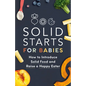 Solid Starts for Babies: How to Introduce Solid Food and Raise a Happy Eater