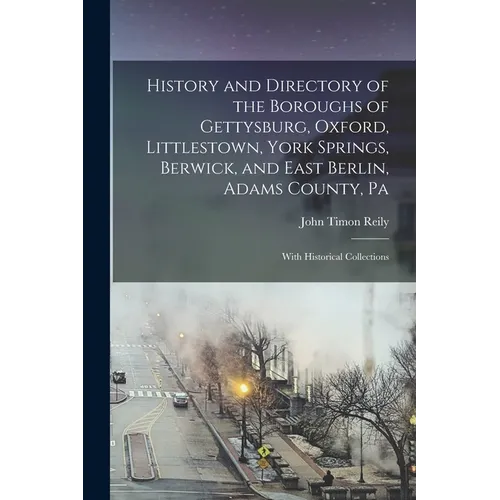 History and Directory of the Boroughs of Gettysburg, Oxford, Littlestown, York Springs, Berwick, and East Berlin, Adams County, Pa: With Historical Co