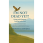 I'm Not Dead Yet!: Living with Purpose, Leaving with Love