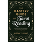 The Mastery Guide of Tarot Reading: Practical Tips and Techniques for Channeling the Mystical Powers of the Cards