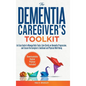 The Dementia Caregiver's Toolkit: An Easy Guide to Manage Daily Tasks, Gain Clarity on Dementia Progression, and Ensure the Caregiver's Emotional and
