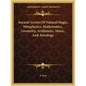 Ancient Secrets Of Natural Magic, Metaphysics, Mathematics, Geometry, Arithmetic, Music, And Astrology