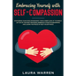 Embracing Yourself with Self-Compassion: Stop Being Your Own Antagonist, Take a Deep Look at Yourself, Let Go of The Past Mistakes, Embrace a Positive