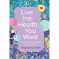 Live the Health You Want: A Primer for the Care and Feeding of the Human Body