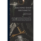 Machine-Shop Arithmetic: Shows How All Shop Problems Are Worked Out and "Why." Includes Change Gears for Cutting Any Threads; Drills, Taps, Shi
