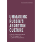 Unmaking Russia's Abortion Culture: Family Planning and the Struggle for a Liberal Biopolitics