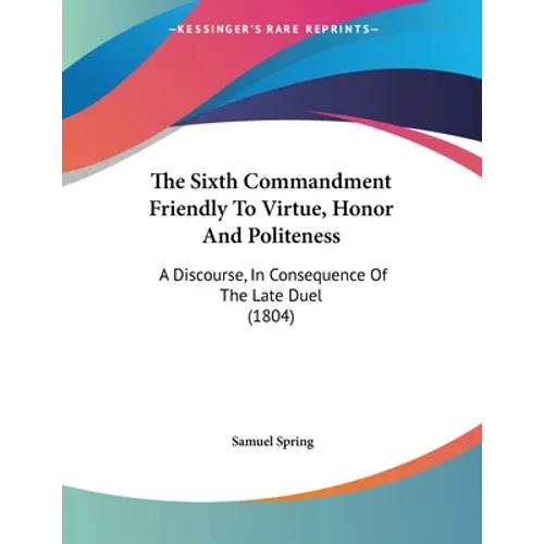 The Sixth Commandment Friendly To Virtue, Honor And Politeness: A Discourse, In Consequence Of The Late Duel (1804)