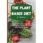 The Plant Based Diet For Beginners: A Complete Diet Guide for Beginners for Easy Weight Loss and Burn Fat to Kick-Start a Healthy Lifestyle