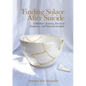 Finding Solace After Suicide: A Mother's Journey, Practical Guidance, and Spiritual Insights