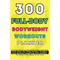 300 Full-Body Body Weight Workouts Book Planner: Ultimate Guide to 300 Bodyweight Exercises with Step-by-Step Guides, Images, and Muscle Targeting Inf