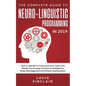 The Complete Guide to Neuro-Linguistic Programming in 2019: How to Use NLP to Overcome Your Fears and Master Psychology, Emotional Intelligence, Stres