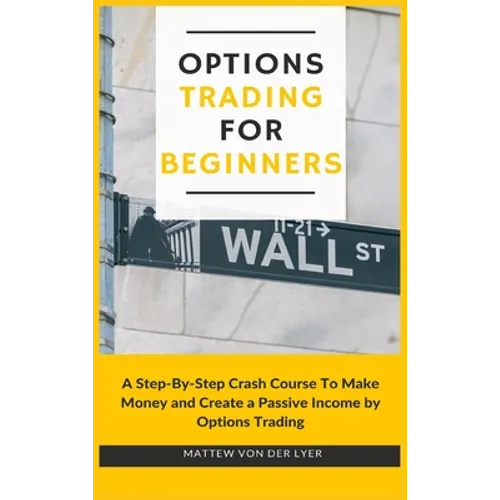 Options Trading for Beginners: A Step-By-Step Crash Course To Make Money and Create a Passive Income by Options Trading