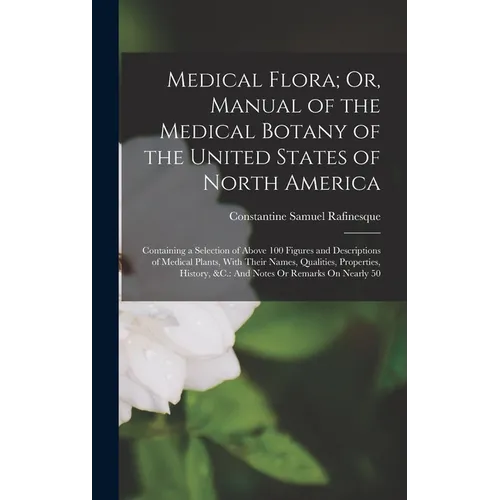 Medical Flora; Or, Manual of the Medical Botany of the United States of North America: Containing a Selection of Above 100 Figures and Descriptions of