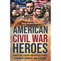 American Civil War Heroes: Forgotten Legends and Untold Stories of Bravery, Sacrifice, and Resilience