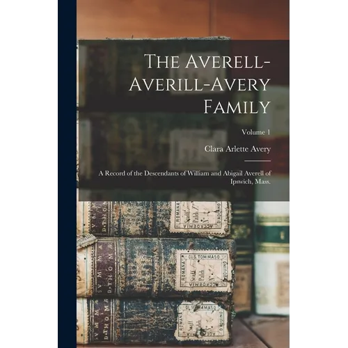 The Averell-Averill-Avery Family: A Record of the Descendants of William and Abigail Averell of Ipswich, Mass.; Volume 1