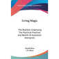 Living Magic: The Realities Underlying The Psychical Practices And Beliefs Of Australian Aborigines