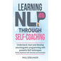Learning NLP Through Self-Coaching: Understand, learn and develop neurolinguistic programming with powerful NLP techniques - easily explained with exe