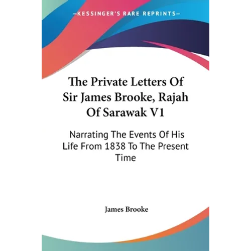 The Private Letters Of Sir James Brooke, Rajah Of Sarawak V1: Narrating The Events Of His Life From 1838 To The Present Time
