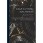 Gear-Cutting Machinery: Comprising a Complete Review of Contemporary American and European Practice, Together With a Logical Classification an