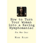 How to Turn Your Woman into a Raving Nymphomaniac: For Men Only