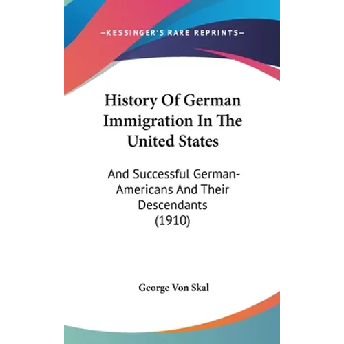 History Of German Immigration In The United States: And Successful German-Americans And Their Descendants (1910)