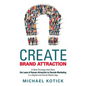 Create Brand Attraction: A New Strategy that Uses the Laws of Human Attraction to Decode Marketing in a Digital and Social Media Age
