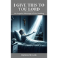 I Give This To You Lord: An Angelic Message Of His Healing
