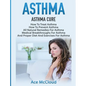 Asthma: Asthma Cure: How To Treat Asthma: How To Prevent Asthma, All Natural Remedies For Asthma, Medical Breakthroughs For Asthma, And Proper Diet An