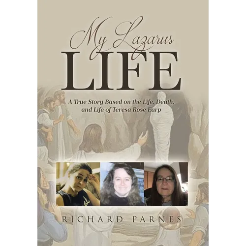 My Lazarus Life: A True Story Based on the Life, Death, and Life of Teresa-Rose Earp