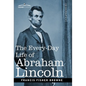 The Every-Day Life of Abraham Lincoln: A Narrative and Descriptive Biography With Pen-Pictures and Personal Recollections by Those Who Knew Him